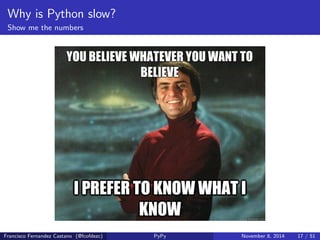 Why is Python slow? 
CPython is a clean and maintainable software. 
Francisco Fernandez Castano (@fcofdezc) PyPy November 8, 2014 16 / 51 
 
