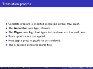 Goals 
Abstract as much as possible creating Interpreters for DL. 
l * o * p 
l - language to analyze. 
o - optimize and tweak depending on dierent factors. (GC ie) 
p - being able to produce interpreter for dierent platforms. 
Francisco Fernandez Castano (@fcofdezc) PyPy November 8, 2014 24 / 51 
 