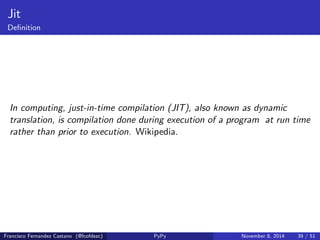 RTyper 
v3 = add(v1 , v2) 
v1 - SomeInteger () 
v2 - SomeInteger () 
v3 - SomeInteger () 
Result 
v3 = int_add (v1 , v2) 
Francisco Fernandez Castano (@fcofdezc) PyPy November 8, 2014 35 / 51 
 