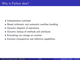 What is PyPy? 
PyPy is a fast, compliant alternative implementation of the Python 
language (2.7.8 and 3.2.5). 
Francisco Fernandez Castano (@fcofdezc) PyPy November 8, 2014 7 / 51 
 