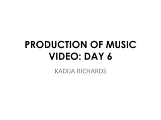 PRODUCTION OF MUSIC 
VIDEO: DAY 6 
KADIJA RICHARDS 
 