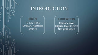 INTRODUCTION 
BIRTH 
10 July 1856 
Smiljan, Austrian 
Empire 
EDUCATION 
Primary level 
Higher level (1873) 
Not graduated 
 