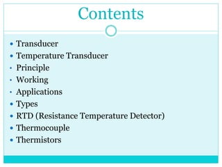 Contents
 Transducer
 Temperature Transducer
• Principle
• Working
• Applications
 Types
 RTD (Resistance Temperature Detector)
 Thermocouple
 Thermistors
 
