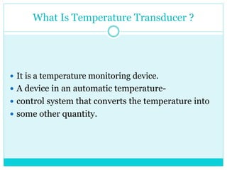 What Is Temperature Transducer ?
 It is a temperature monitoring device.
 A device in an automatic temperature-
 control system that converts the temperature into
 some other quantity.
 