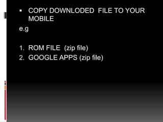  COPY DOWNLODED FILE TO YOUR 
MOBILE 
e.g 
1. ROM FILE (zip file) 
2. GOOGLE APPS (zip file) 
 
