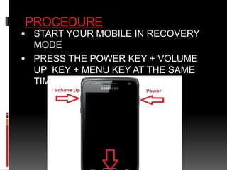 PROCEDURE 
 START YOUR MOBILE IN RECOVERY 
MODE 
 PRESS THE POWER KEY + VOLUME 
UP KEY + MENU KEY AT THE SAME 
TIME 
 