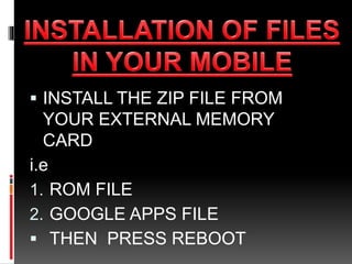  INSTALL THE ZIP FILE FROM 
YOUR EXTERNAL MEMORY 
CARD 
i.e 
1. ROM FILE 
2. GOOGLE APPS FILE 
 THEN PRESS REBOOT 
 