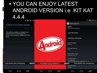  YOU CAN ENJOY LATEST 
ANDROID VERSION i.e KIT KAT 
4.4.4 
 
