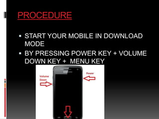 PROCEDURE 
 START YOUR MOBILE IN DOWNLOAD 
MODE 
 BY PRESSING POWER KEY + VOLUME 
DOWN KEY + MENU KEY 
 