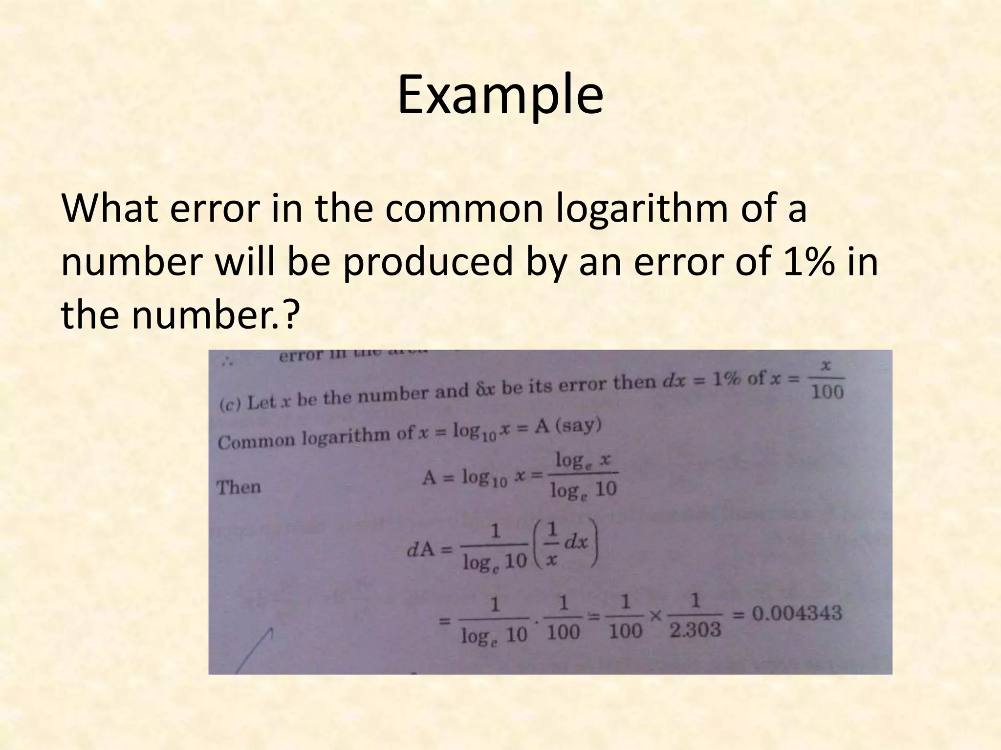 Example 
What error in the common logarithm of a 
number will be produced by an error of 1% in 
the number.? 
 