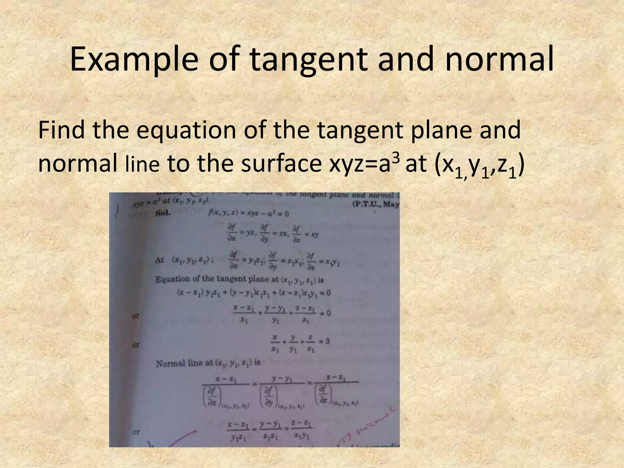 Example of tangent and normal 
Find the equation of the tangent plane and 
normal line to the surface xyz=a3 at (x1,y1,z1) 
 