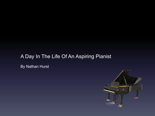 A Day In The Life Of An Aspiring Pianist 
By Nathan Hurst 
 