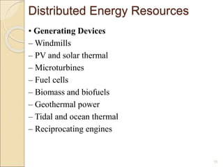 Distributed Energy Resources 
• Generating Devices 
–Windmills 
– PV and solar thermal 
– Microturbines 
– Fuel cells 
– Biomass and biofuels 
– Geothermal power 
– Tidal and ocean thermal 
– Reciprocating engines 
11 
 