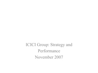 ICICI Group: Strategy and 
Performance 
November 2007 
 