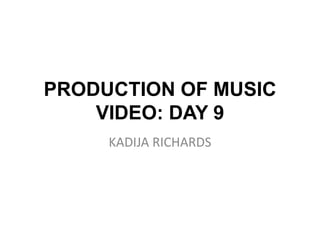 PRODUCTION OF MUSIC
VIDEO: DAY 9
KADIJA RICHARDS
 
