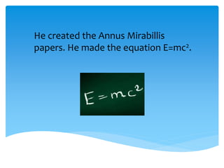 He created the Annus Mirabillis
papers. He made the equation E=mc2.
 