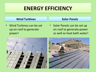ENERGY EFFICIENCYENERGY EFFICIENCY
Wind TurbinesWind Turbines
• Wind Turbines can be set
up on roof to generate
power!
Solar PanelsSolar Panels
• Solar Panels can be set up
on roof to generate power
as well as heat bath water!
 
