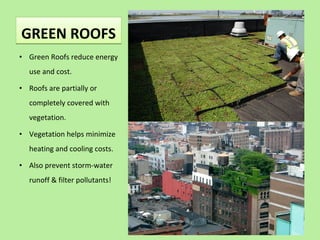 GREEN ROOFSGREEN ROOFS
• Green Roofs reduce energy
use and cost.
• Roofs are partially or
completely covered with
vegetation.
• Vegetation helps minimize
heating and cooling costs.
• Also prevent storm-water
runoff & filter pollutants!
 