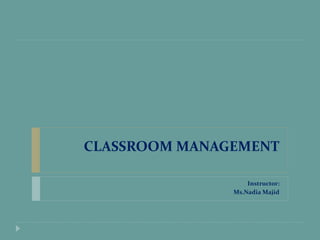 CLASSROOM MANAGEMENT
Instructor:
Ms.Nadia Majid
 