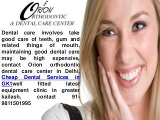 Dental care involves take
good care of teeth, gum and
related things of mouth,
maintaining good dental care
may be high expensive,
contact Orion orthodontic
dental care center in Delhi,
Cheap Dental Services in
GK1well fitted latest
equipment clinic in greater
kailash, contact 91-
9811501995
 