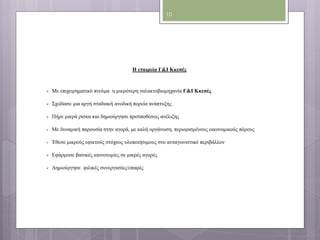 H εταιρεία Γ&Ι Κκεσές 
 Με επιχειρηματικό πνεύμα η μικρότερη γαλακτοβιομηχανία Γ&Ι Κκεσές 
 Σχεδίασε μια αργή σταδιακή ανοδική πορεία ανάπτυξης 
 Πήρε μικρά ρίσκα και δημιούργησε προϋποθέσεις ανέλιξης 
 Με δυναμική παρουσία στην αγορά, με καλή οργάνωση, περιορισμένους οικονομικούς πόρους 
 Έθεσε μικρούς εφικτούς στόχους υλοποιήσιμους στο ανταγωνιστικό περιβάλλον 
 Εφάρμοσε βασικές καινοτομίες σε μικρές αγορές 
 Δημιούργησε φιλικές συνεργασίες/επαφές 
10 
 