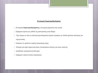 Η εταιρεία Χαραλαμπίδη Κρίστη 
 Η εταιρεία Χαραλαμπίδη Κρίστη με δυναμική παρουσία στην αγορά 
 Εφάρμοσε πρώτη την μέθοδο της παστερίωσης στην Κύπρο 
 Έχει όραμα να είναι η καλύτερη πρωτοποριακή εταιρεία τροφίμων με διεθνή πρότυπα ποιότητας και 
τεχνογνωσίας 
 Επιδιώκει σε προϊόντα υψηλής διατροφικής αξίας 
 Τόλμησε και πηρέ σημαντικά ρίσκα, διεκπεραίωσε αλλαγές και έκανε επιλογές 
 Διεκδίκησε εργασιακή αυτοδυναμία 
 Εφάρμοσε επικοινωνιακές στρατηγικές 
4 
 