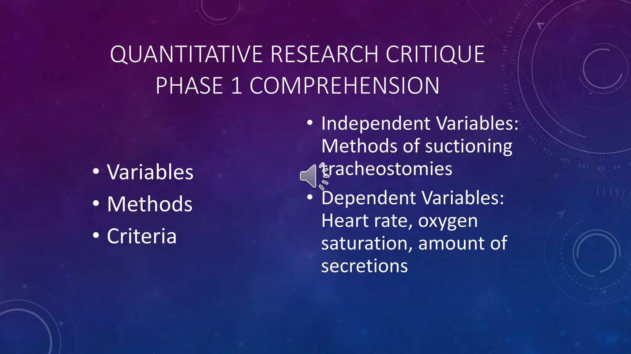 QUANTITATIVE RESEARCH CRITIQUE 
PHASE 1 COMPREHENSION 
• Variables 
• Methods 
• Criteria 
• Independent Variables: 
Methods of suctioning 
tracheostomies 
• Dependent Variables: 
Heart rate, oxygen 
saturation, amount of 
secretions 
 