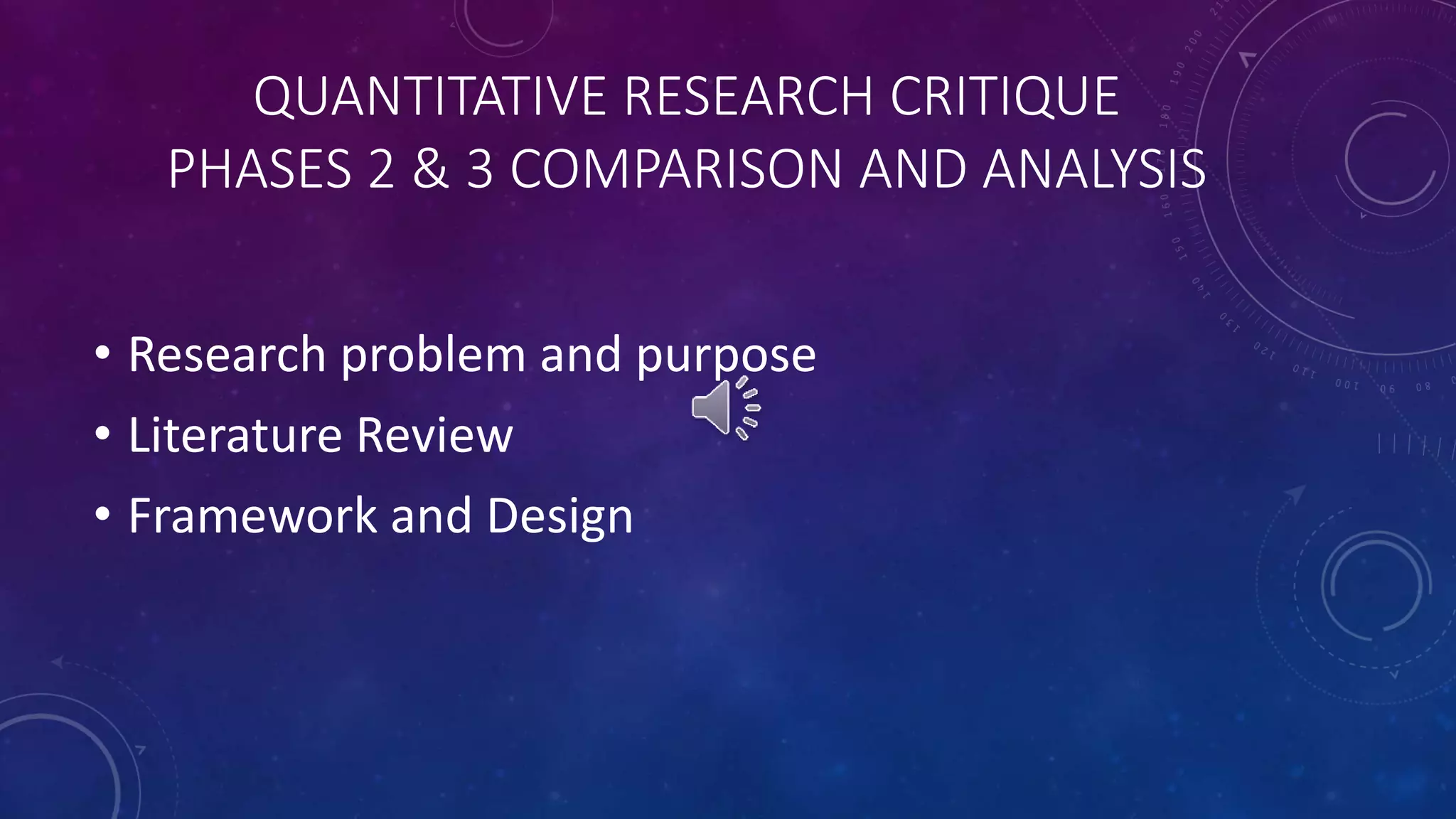 QUANTITATIVE RESEARCH CRITIQUE 
PHASES 2 & 3 COMPARISON AND ANALYSIS 
• Research problem and purpose 
• Literature Review 
• Framework and Design 
 
