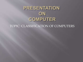 TOPIC: CLASSIFICATION OF COMPUTERS 
 