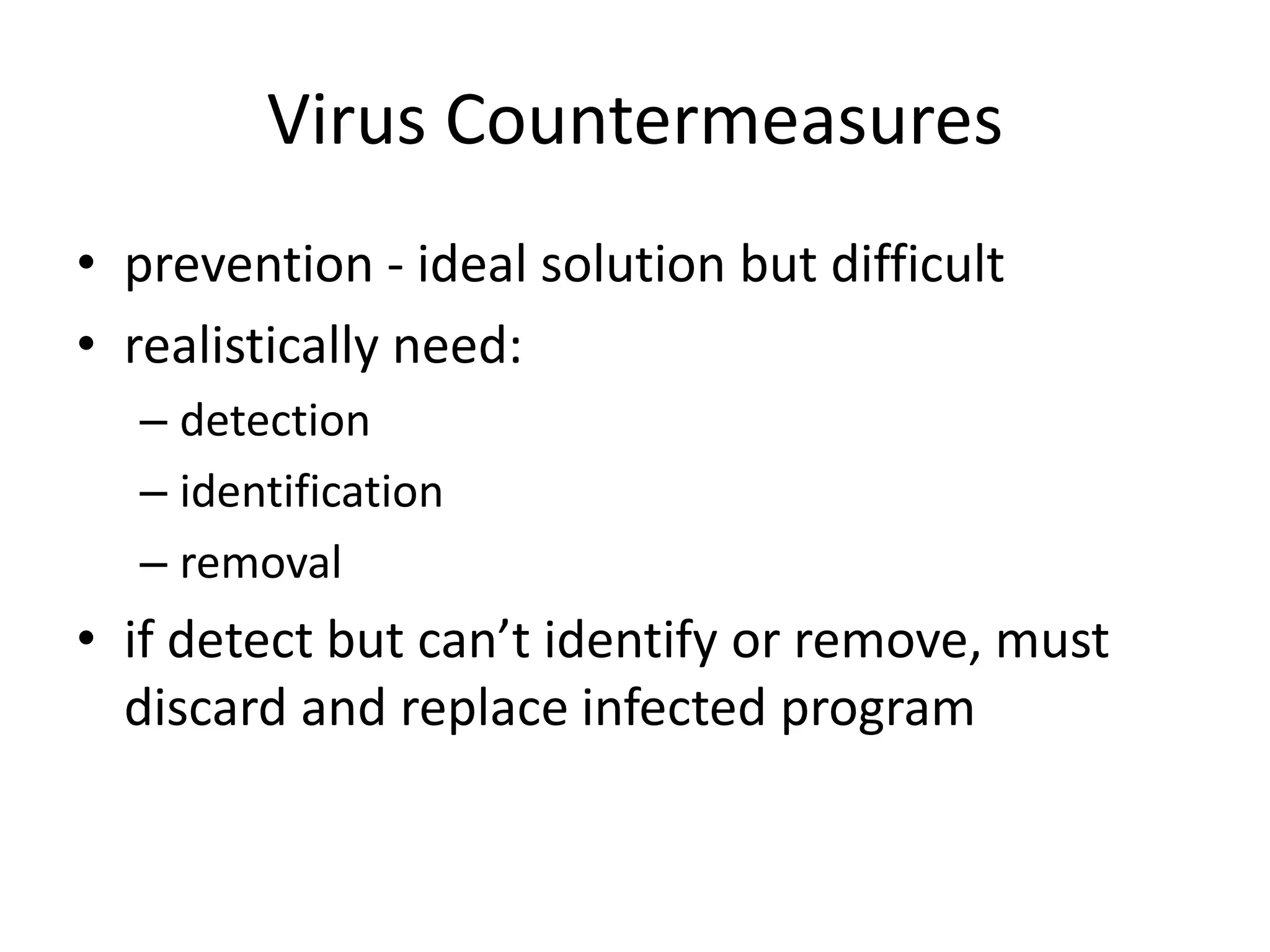 Virus Countermeasures • prevention - ideal solution but difficult • realistically need: – detection – identification – removal • if detect but can’t identify or remove, must discard and replace infected program 
