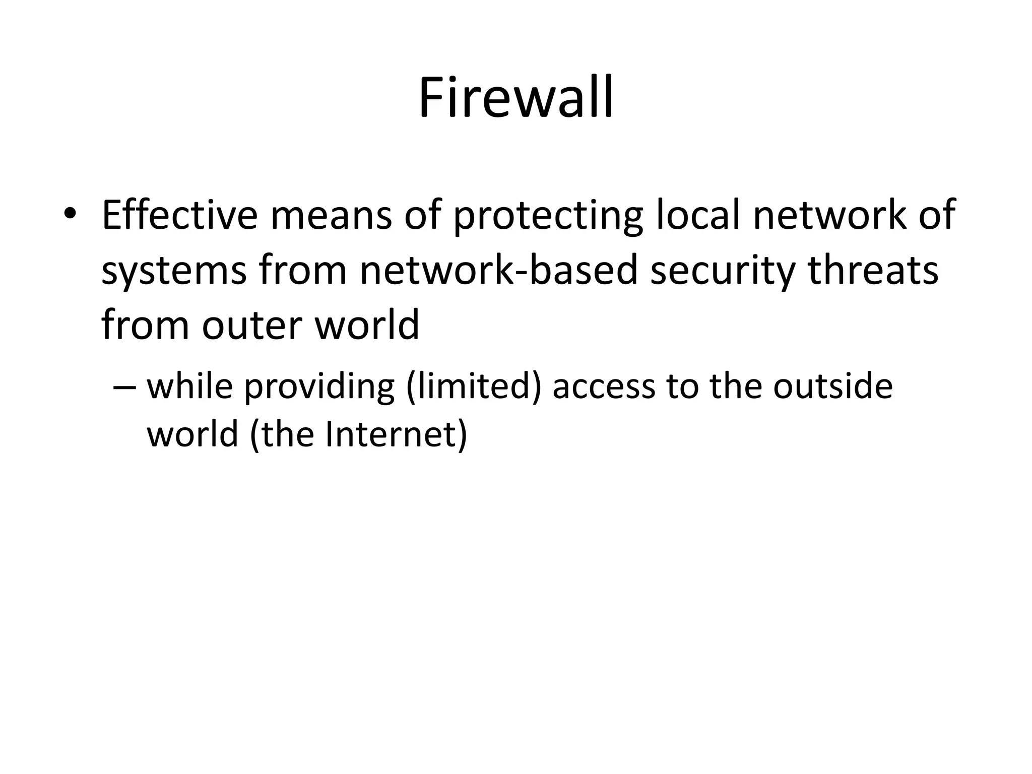 Firewall • Effective means of protecting local network of systems from network-based security threats from outer world – while providing (limited) access to the outside world (the Internet) 
