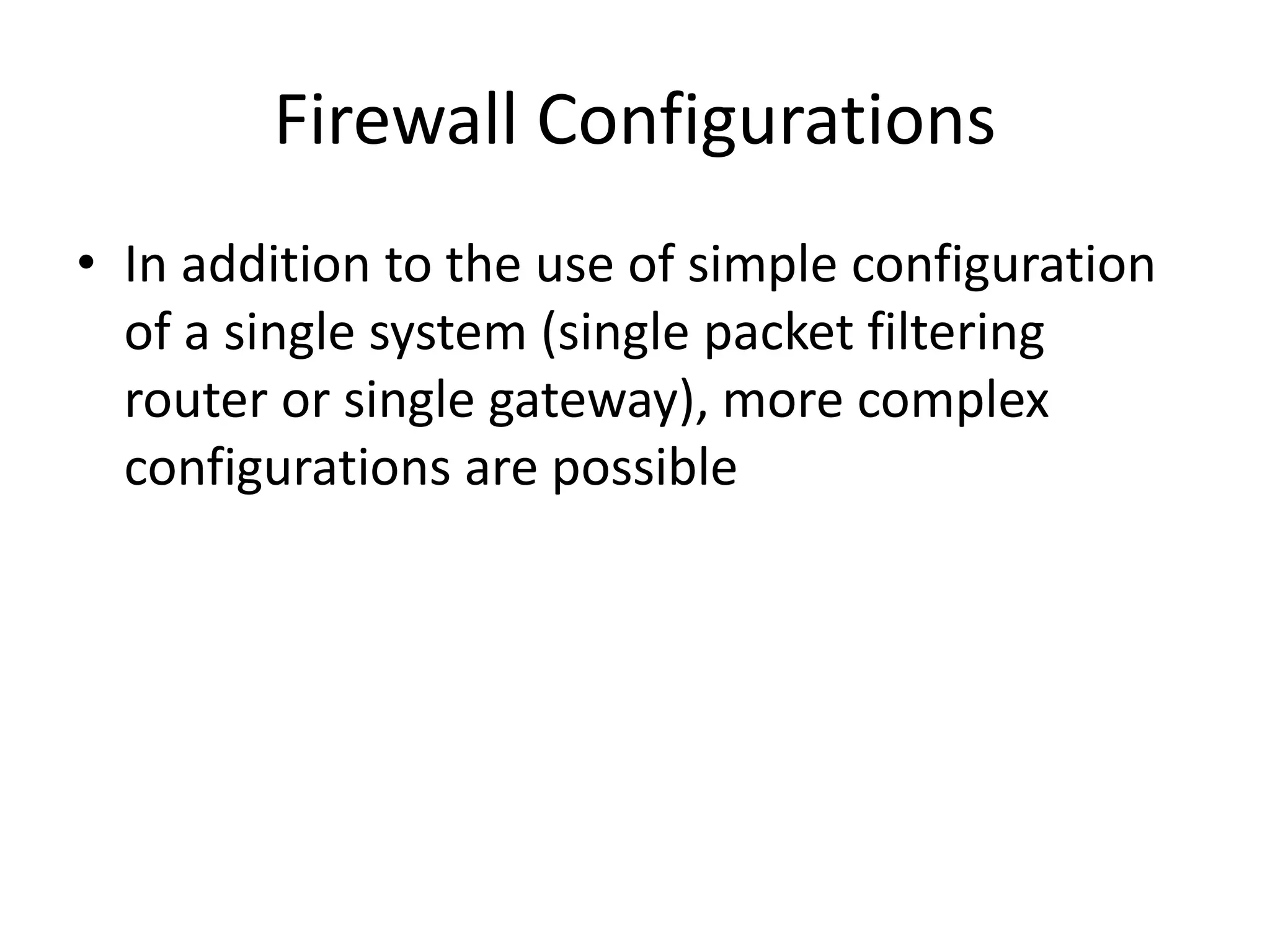 Firewall Configurations • In addition to the use of simple configuration of a single system (single packet filtering router or single gateway), more complex configurations are possible 