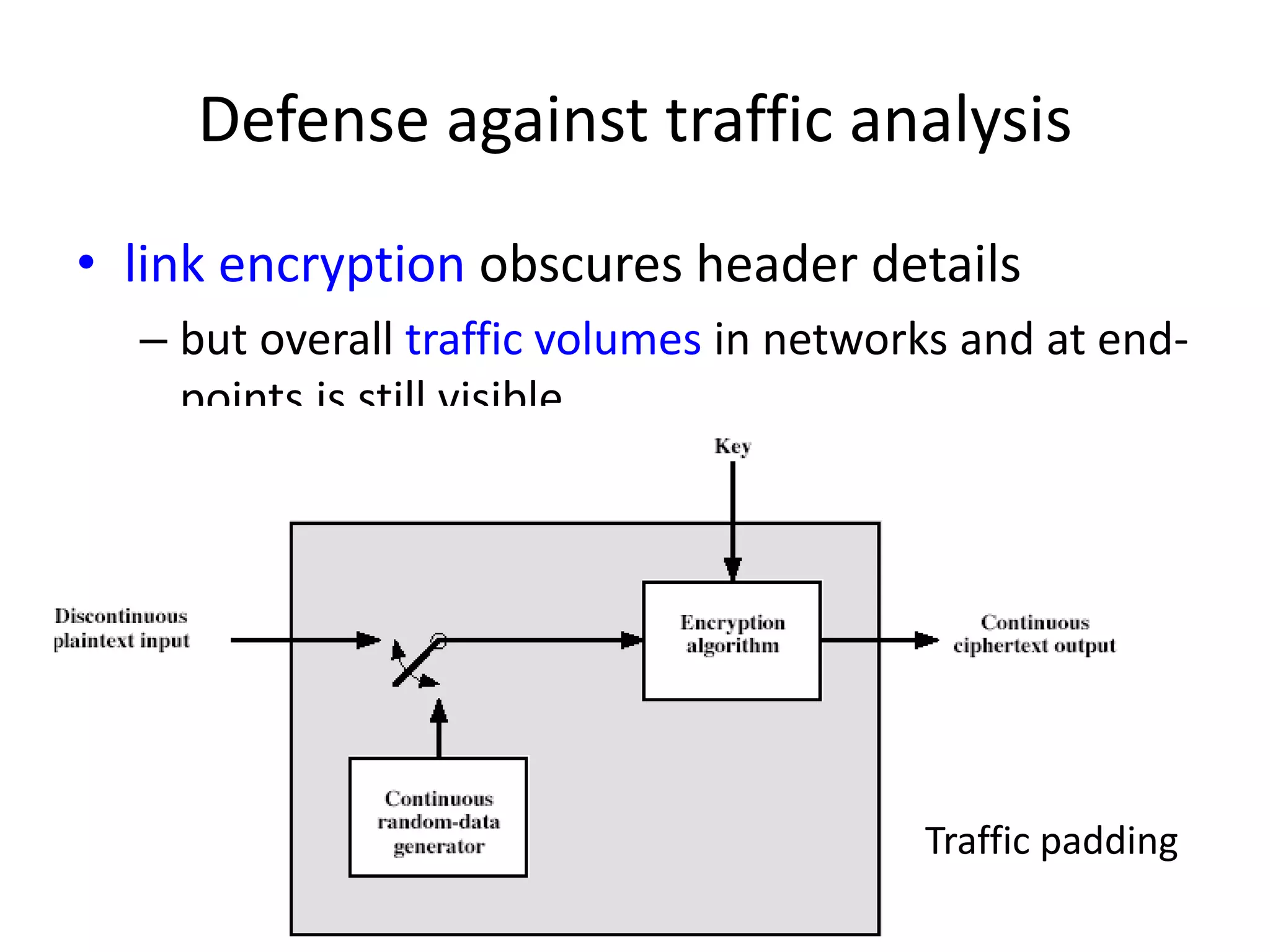 Defense against traffic analysis • link encryption obscures header details – but overall traffic volumes in networks and at end-points is still visible Traffic padding 
