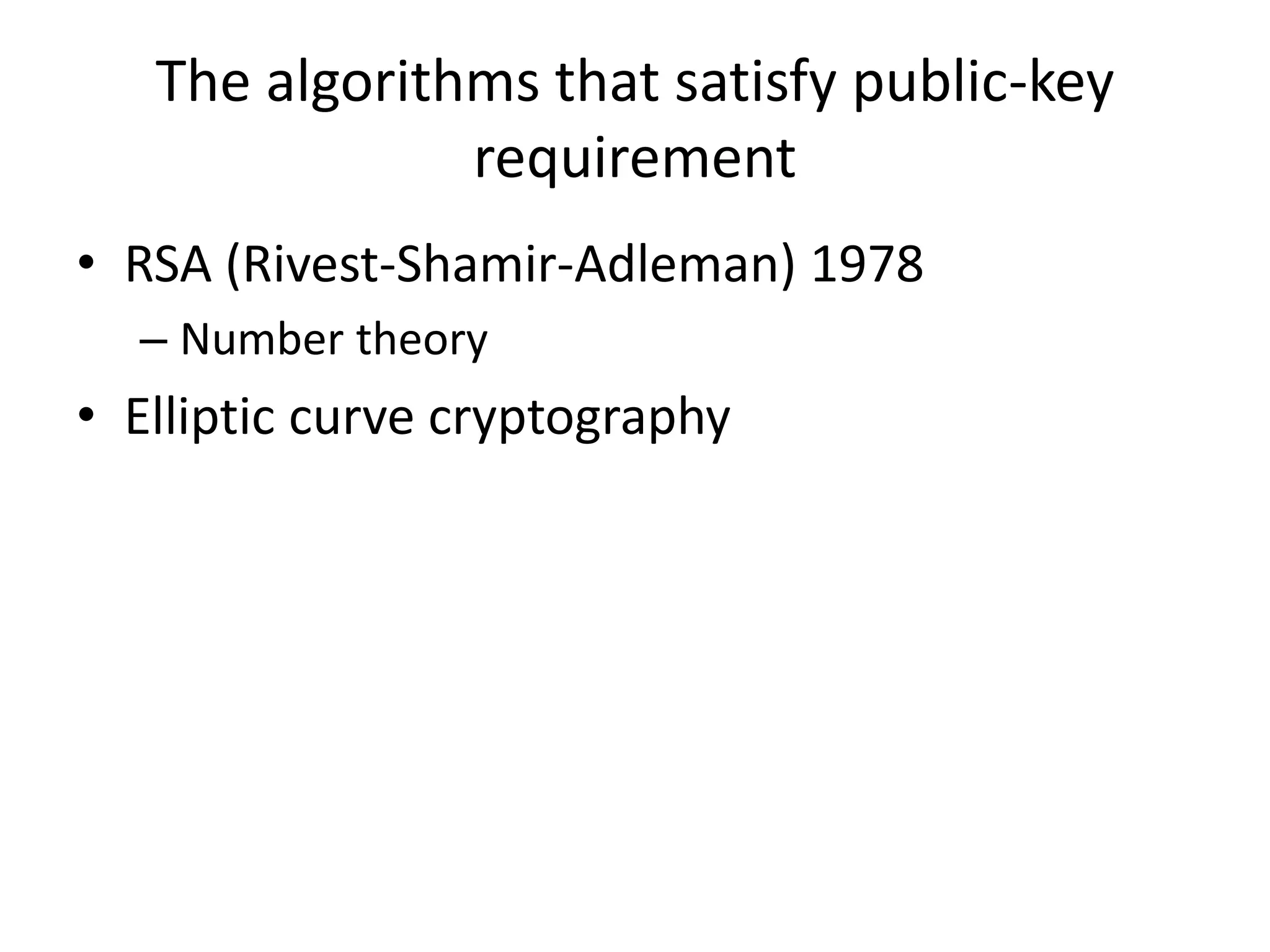 The algorithms that satisfy public-key requirement • RSA (Rivest-Shamir-Adleman) 1978 – Number theory • Elliptic curve cryptography 