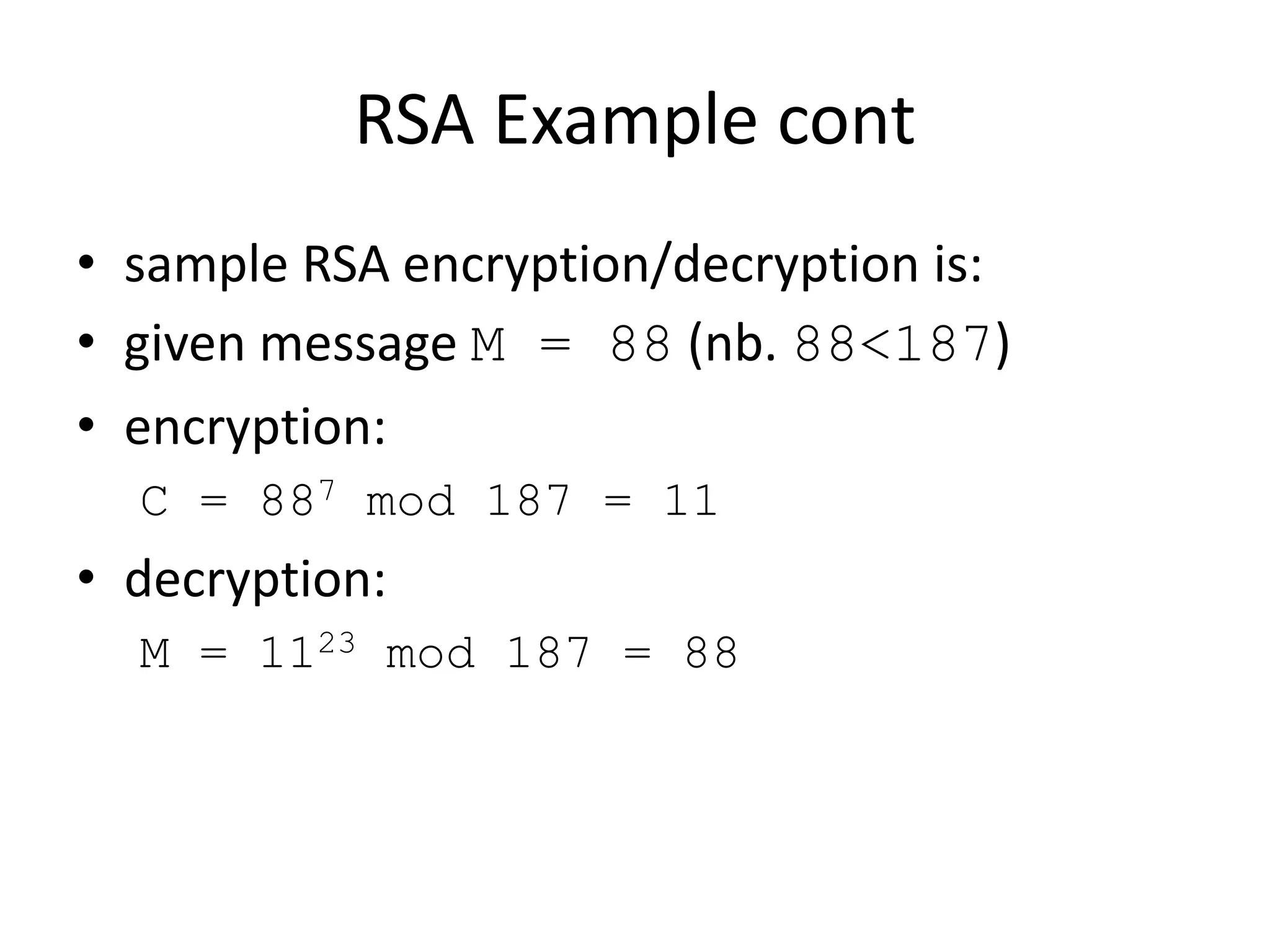 RSA Example cont • sample RSA encryption/decryption is: • given message M = 88 (nb. 88<187) • encryption: C = 887 mod 187 = 11 • decryption: M = 1123 mod 187 = 88 