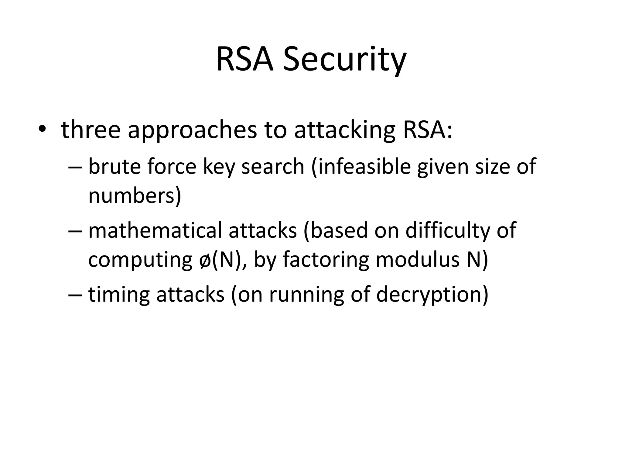 RSA Security • three approaches to attacking RSA: – brute force key search (infeasible given size of numbers) – mathematical attacks (based on difficulty of computing ø(N), by factoring modulus N) – timing attacks (on running of decryption) 