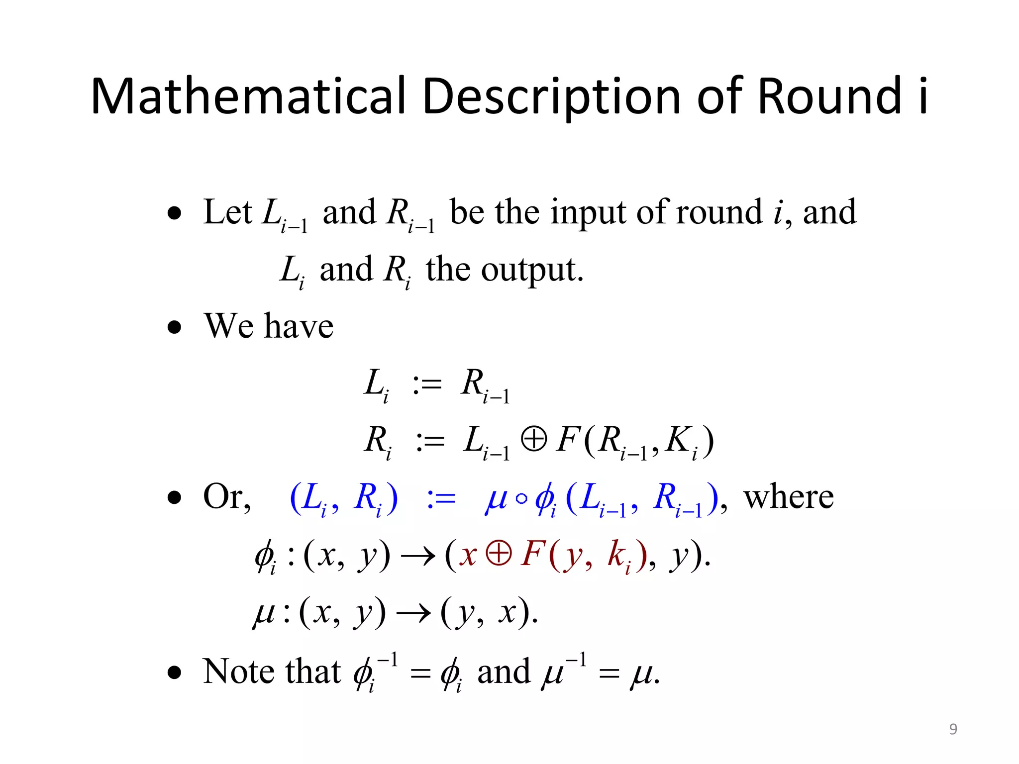 Mathematical Description of Round i 9 L R i L R Let and be the input of round , and i i   1 1 i i L R i i  1 R  L F R K i i i   1 1 1 and the output. We have : i L R ( , ) : : ( , ) Or, ( L i i   , where i i         1 x y x F y k y x y y x : ( , )  (  ( , ) , ). : ( , )  ( , ). 1 1 Not , e ) that and . i i i i i R            