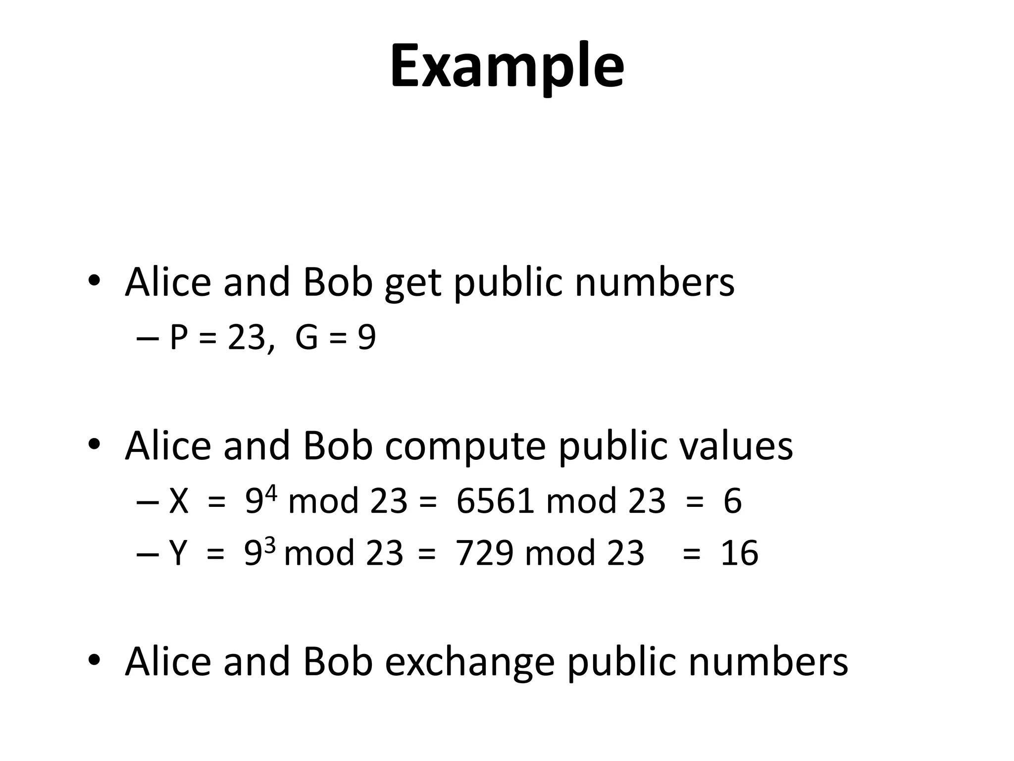 Example • Alice and Bob get public numbers – P = 23, G = 9 • Alice and Bob compute public values – X = 94 mod 23 = 6561 mod 23 = 6 – Y = 93 mod 23 = 729 mod 23 = 16 • Alice and Bob exchange public numbers 