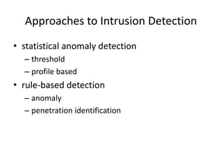 Approaches to Intrusion Detection 
• statistical anomaly detection 
– threshold 
– profile based 
• rule-based detection 
– anomaly 
– penetration identification 
 
