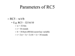 Parameters of RC5 
– RC5 – w/r/b 
• E.g. RC5 – 32/16/10 
– w = 32 bits 
– r = 16 rounds 
– b = 10-byte (80-bit) secret key variable 
– t = 2 (r + 1) = 2 (16 + 1) = 34 rounds 
 