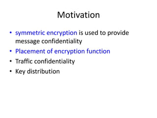 Motivation 
• symmetric encryption is used to provide 
message confidentiality 
• Placement of encryption function 
• Traffic confidentiality 
• Key distribution 
 