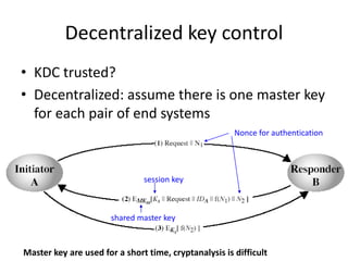Decentralized key control 
• KDC trusted? 
• Decentralized: assume there is one master key 
for each pair of end systems 
session key 
shared master key 
Nonce for authentication 
Master key are used for a short time, cryptanalysis is difficult 
 