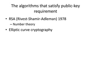 The algorithms that satisfy public-key 
requirement 
• RSA (Rivest-Shamir-Adleman) 1978 
– Number theory 
• Elliptic curve cryptography 
 