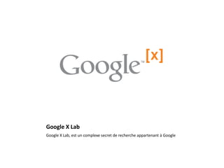 Google X Lab 
Google X Lab, est un complexe secret de recherche appartenant à Google 
 