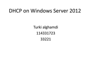 DHCP on Windows Server 2012 
Turki alghamdi 
114331723 
33221 
 