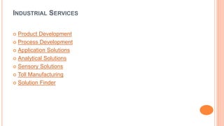 INDUSTRIAL SERVICES 
 Product Development 
 Process Development 
 Application Solutions 
 Analytical Solutions 
 Sensory Solutions 
 Toll Manufacturing 
 Solution Finder 
 
