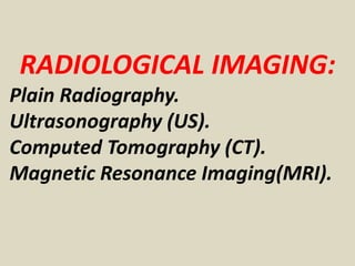 RADIOLOGICAL IMAGING: 
Plain Radiography. 
Ultrasonography (US). 
Computed Tomography (CT). 
Magnetic Resonance Imaging(MRI). 
 