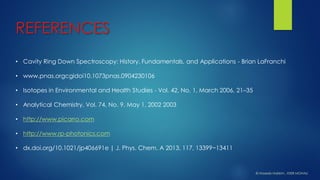 REFERENCES 
•Cavity Ring Down Spectroscopy: History, Fundamentals, and Applications -Brian LaFranchi 
•www.pnas.orgcgidoi10.1073pnas.0904230106 
•Isotopes in Environmental and Health Studies -Vol. 42, No. 1, March 2006, 21–35 
•Analytical Chemistry, Vol. 74, No. 9, May 1, 2002 2003 
•http://www.picarro.com 
•http://www.rp-photonics.com 
•dx.doi.org/10.1021/jp406691e | J. Phys. Chem. A 2013, 117, 13399−13411 
© HaseebHakkim, IISER MOHALI  