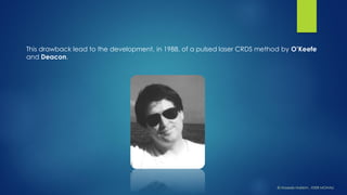 This drawback lead to the development, in 1988, of a pulsed laser CRDS method by O’Keefeand Deacon. 
© HaseebHakkim, IISER MOHALI  