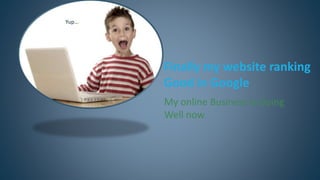 Finally my website ranking 
Good in Google 
My online Business is Going 
Well now 
Yup…. 
 